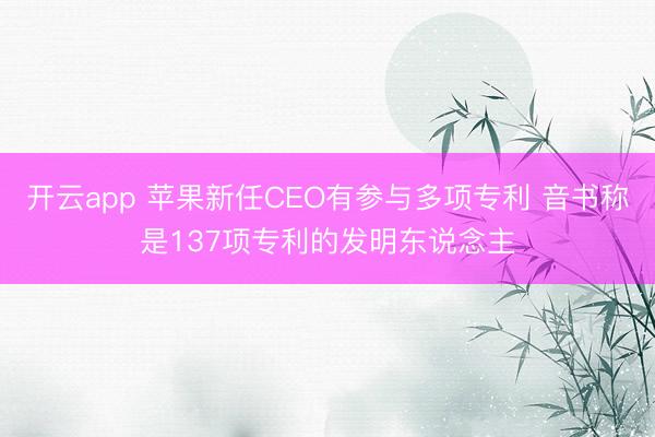 开云app 苹果新任CEO有参与多项专利 音书称是137项专利的发明东说念主