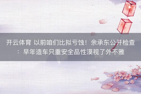 开云体育 以前咱们比拟亏蚀！余承东公开检查：早年造车只重安全品性漠视了外不雅