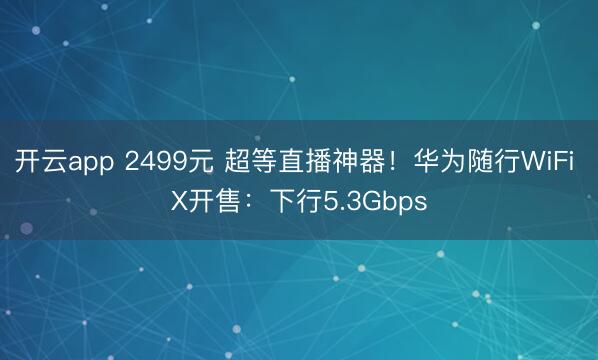 开云app 2499元 超等直播神器！华为随行WiFi X开售：下行5.3Gbps