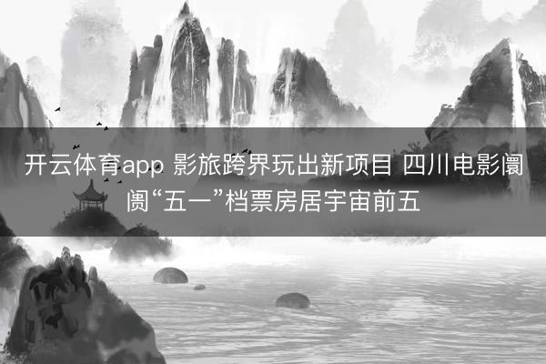 开云体育app 影旅跨界玩出新项目 四川电影阛阓“五一”档票房居宇宙前五