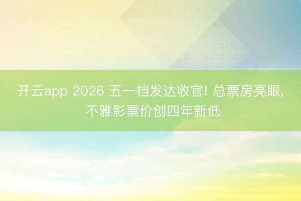 开云app 2026 五一档发达收官! 总票房亮眼， 不雅影票价创四年新低
