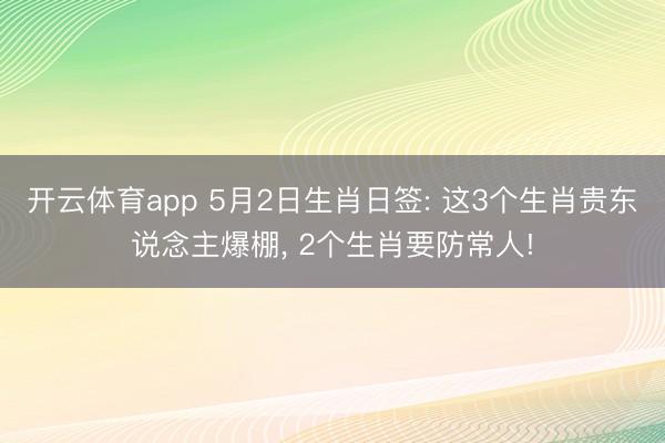 开云体育app 5月2日生肖日签: 这3个生肖贵东说念主爆棚， 2个生肖要防常人!