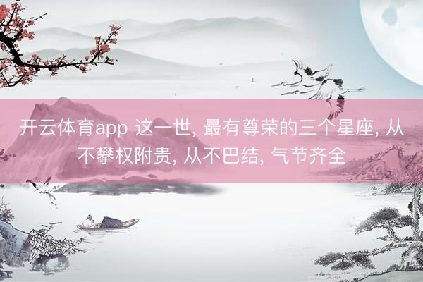 开云体育app 这一世， 最有尊荣的三个星座， 从不攀权附贵， 从不巴结， 气节齐全