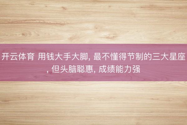 开云体育 用钱大手大脚， 最不懂得节制的三大星座， 但头脑聪惠， 成绩能力强