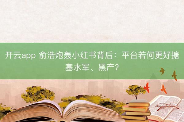 开云app 俞浩炮轰小红书背后：平台若何更好搪塞水军、黑产？
