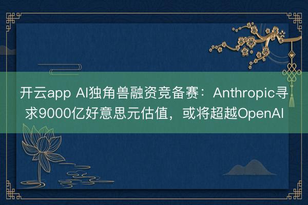 开云app AI独角兽融资竞备赛：Anthropic寻求9000亿好意思元估值，或将超越OpenAI