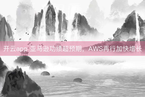 开云app 亚马逊功绩超预期，AWS再行加快增长