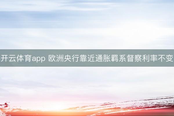 开云体育app 欧洲央行靠近通胀羁系督察利率不变