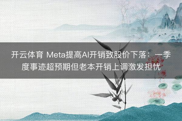开云体育 Meta提高AI开销致股价下落：一季度事迹超预期但老本开销上调激发担忧