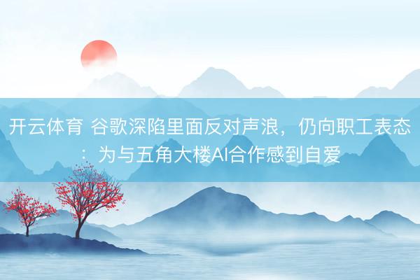 开云体育 谷歌深陷里面反对声浪，仍向职工表态：为与五角大楼AI合作感到自爱