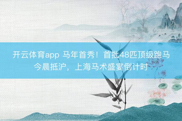 开云体育app 马年首秀！首批48匹顶级跑马今晨抵沪，上海马术盛宴倒计时
