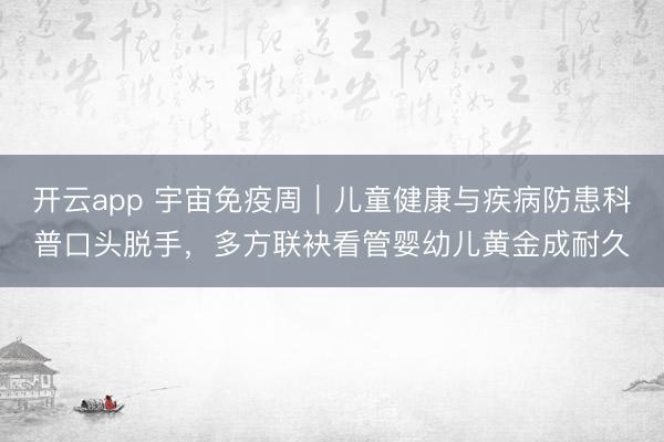 开云app 宇宙免疫周｜儿童健康与疾病防患科普口头脱手，多方联袂看管婴幼儿黄金成耐久