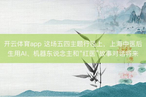 开云体育app 这场五四主题行径上，上海中医后生用AI、机器东说念主和“红医”故事对话将来