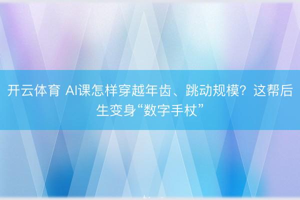 开云体育 AI课怎样穿越年齿、跳动规模？这帮后生变身“数字手杖”