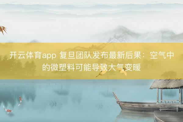 开云体育app 复旦团队发布最新后果：空气中的微塑料可能导致大气变暖