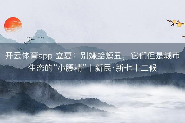 开云体育app 立夏：别嫌蛤蟆丑，它们但是城市生态的“小腰精”｜新民·新七十二候