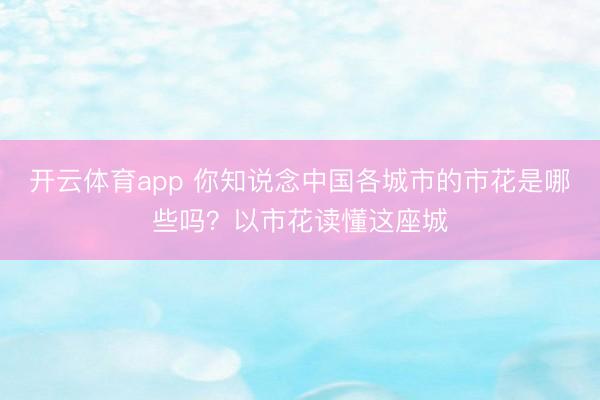 开云体育app 你知说念中国各城市的市花是哪些吗？以市花读懂这座城