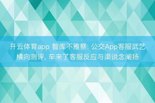 开云体育app 智库不雅察: 公交App客服武艺横向测评， 车来了客服反应与渠说念阐扬
