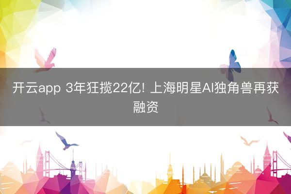 开云app 3年狂揽22亿! 上海明星AI独角兽再获融资