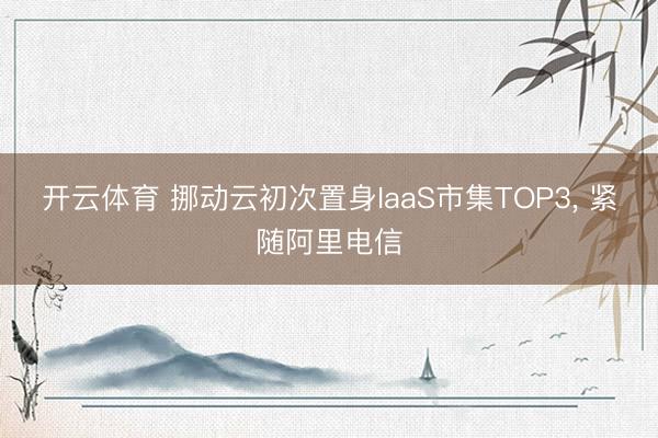 开云体育 挪动云初次置身IaaS市集TOP3, 紧随阿里电信