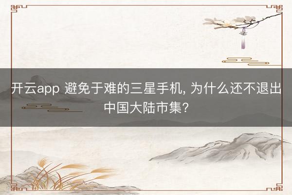 开云app 避免于难的三星手机， 为什么还不退出中国大陆市集?
