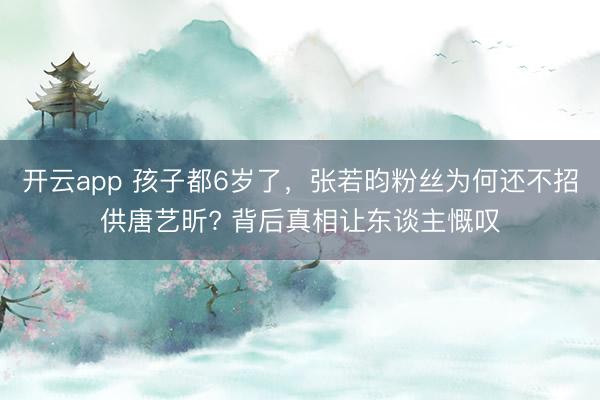 开云app 孩子都6岁了，张若昀粉丝为何还不招供唐艺昕? 背后真相让东谈主慨叹
