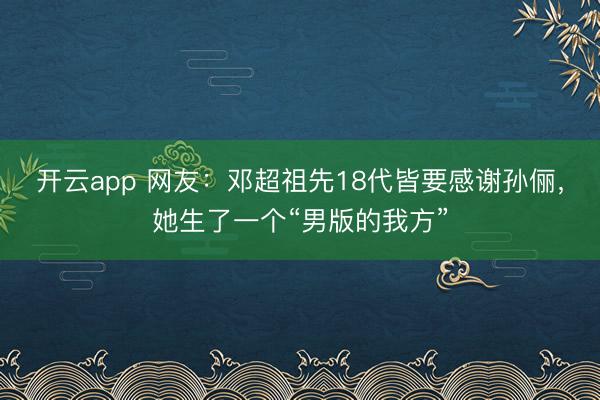 开云app 网友：邓超祖先18代皆要感谢孙俪，她生了一个“男版的我方”