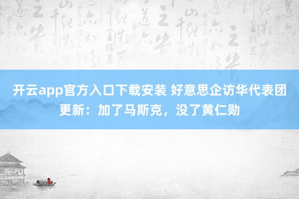 开云app官方入口下载安装 好意思企访华代表团更新：加了马斯克，没了黄仁勋
