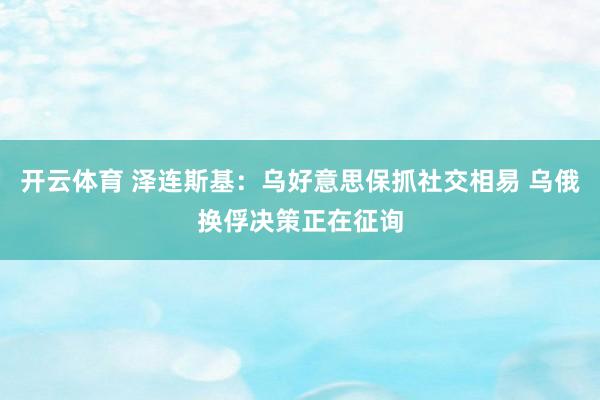 开云体育 泽连斯基：乌好意思保抓社交相易 乌俄换俘决策正在征询