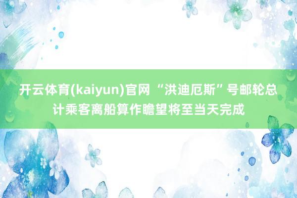 开云体育(kaiyun)官网 “洪迪厄斯”号邮轮总计乘客离船算作瞻望将至当天完成