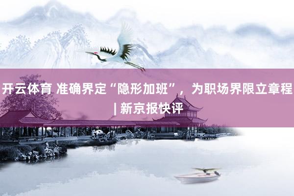 开云体育 准确界定“隐形加班”，为职场界限立章程 | 新京报快评