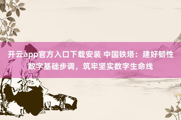 开云app官方入口下载安装 中国铁塔：建好韧性数字基础步调，筑牢坚实数字生命线