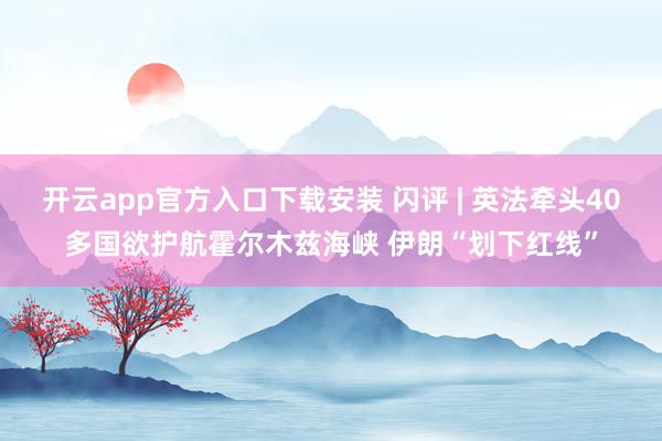 开云app官方入口下载安装 闪评 | 英法牵头40多国欲护航霍尔木兹海峡 伊朗“划下红线”