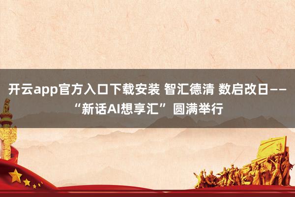 开云app官方入口下载安装 智汇德清 数启改日——“新话AI想享汇” 圆满举行