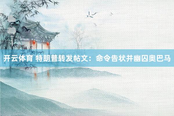 开云体育 特朗普转发帖文：命令告状并幽囚奥巴马