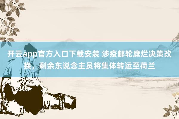 开云app官方入口下载安装 涉疫邮轮糜烂决策改换，剩余东说念主员将集体转运至荷兰