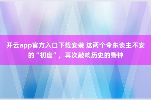 开云app官方入口下载安装 这两个令东谈主不安的“初度”，再次敲响历史的警钟