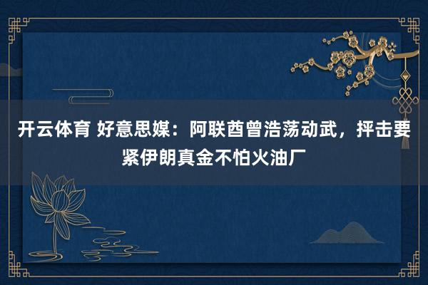 开云体育 好意思媒：阿联酋曾浩荡动武，抨击要紧伊朗真金不怕火油厂