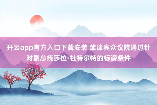 开云app官方入口下载安装 菲律宾众议院通过针对副总统莎拉·杜特尔特的标谤条件