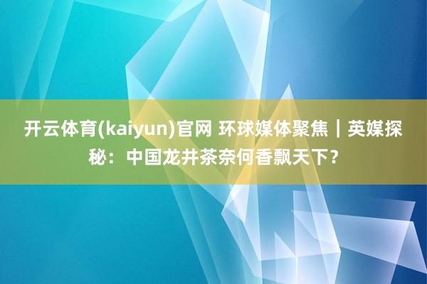 开云体育(kaiyun)官网 环球媒体聚焦｜英媒探秘：中国龙井茶奈何香飘天下？