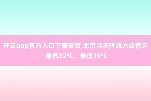 开云app官方入口下载安装 北京当天阵风六级傍边 最高32℃、最低19℃