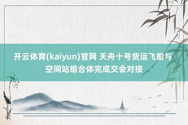 开云体育(kaiyun)官网 天舟十号货运飞船与 空间站组合体完成交会对接