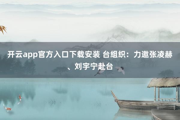 开云app官方入口下载安装 台组织：力邀张凌赫、刘宇宁赴台