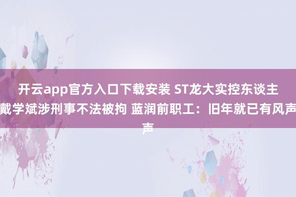 开云app官方入口下载安装 ST龙大实控东谈主戴学斌涉刑事不法被拘 蓝润前职工：旧年就已有风声