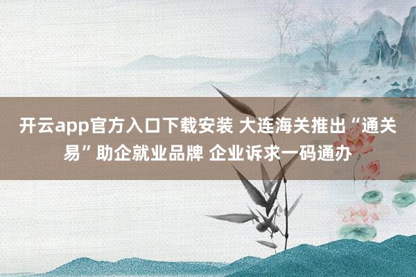 开云app官方入口下载安装 大连海关推出“通关易”助企就业品牌 企业诉求一码通办