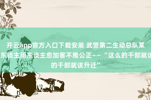 开云app官方入口下载安装 武警第二生动总队某支队选东谈主用东谈主愈加客不雅公正—— “这么的干部就该升迁”