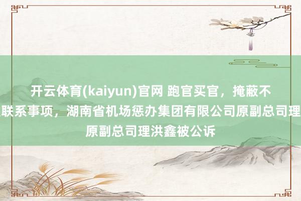 开云体育(kaiyun)官网 跑官买官，掩蔽不报个东谈主联系事项，湖南省机场惩办集团有限公司原副总司理洪鑫被公诉
