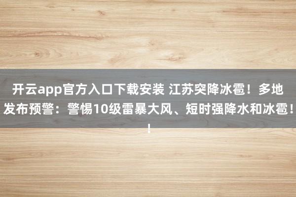 开云app官方入口下载安装 江苏突降冰雹！多地发布预警：警惕10级雷暴大风、短时强降水和冰雹！