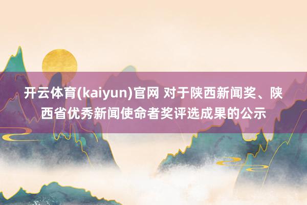 开云体育(kaiyun)官网 对于陕西新闻奖、陕西省优秀新闻使命者奖评选成果的公示