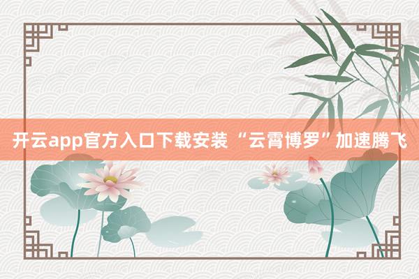 开云app官方入口下载安装 “云霄博罗”加速腾飞